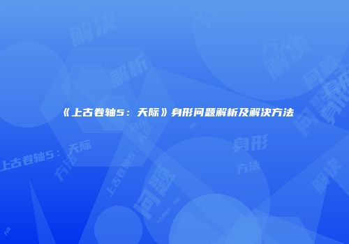 《上古卷轴5：天际》身形问题解析及解决方法