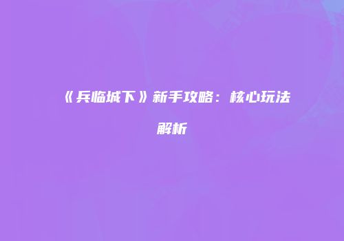 《兵临城下》新手攻略：核心玩法解析