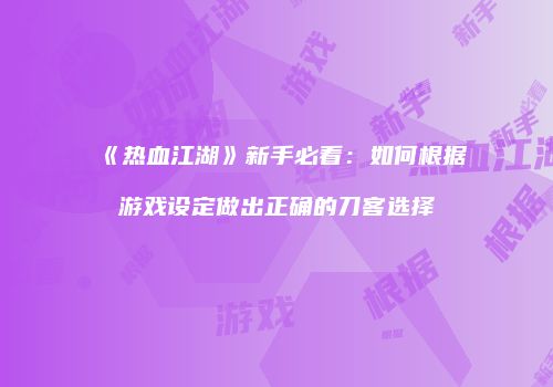 《热血江湖》新手必看:如何根据游戏设定做出正确的刀客选择