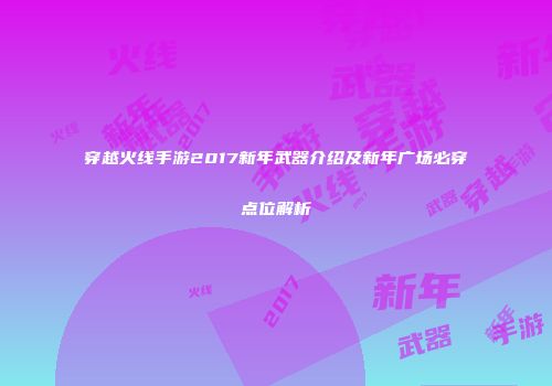 穿越火线手游2017新年武器介绍及新年广场必穿点位解析