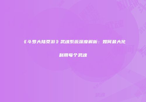 《斗罗大陆页游》武魂系统深度解析：如何最大化利用每个武魂