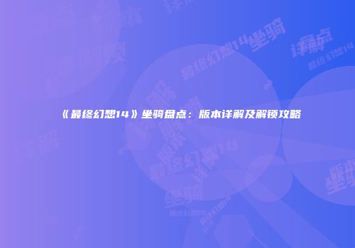 《最终幻想14》坐骑盘点：版本详解及解锁攻略