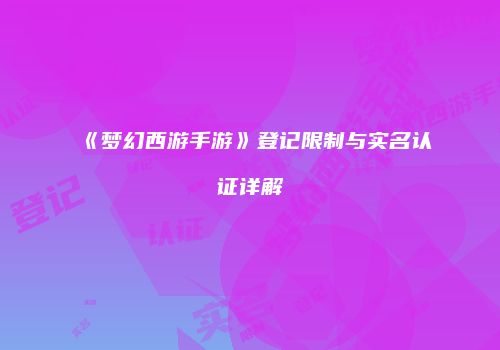 《梦幻西游手游》登记限制与实名认证详解