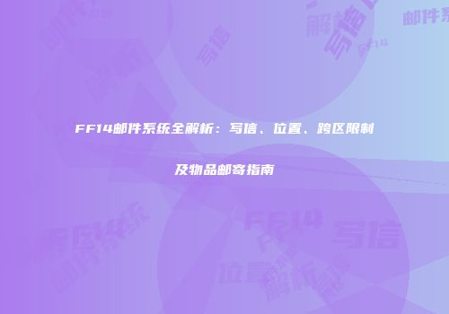 FF14邮件系统全解析：写信、位置、跨区限制及物品邮寄指南
