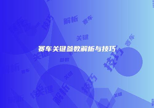 赛车关键参数解析与技巧
