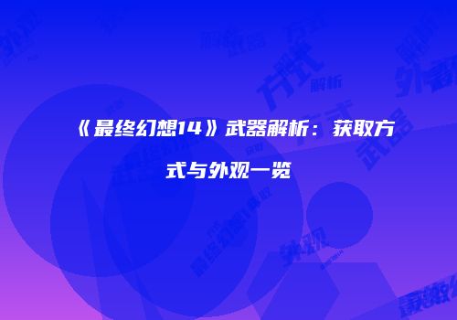 《最终幻想14》武器解析：获取方式与外观一览