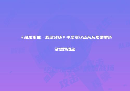 《绝地求生：刺激战场》中恶意攻击队友现象解析及惩罚措施