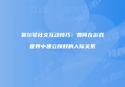 赛尔号社交互动技巧：如何在游戏世界中建立良好的人际关系
