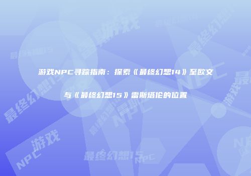 游戏NPC寻踪指南：探索《最终幻想14》至欧文与《最终幻想15》雷斯塔伦的位置