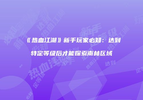 《热血江湖》新手玩家必知：达到特定等级后才能探索南林区域