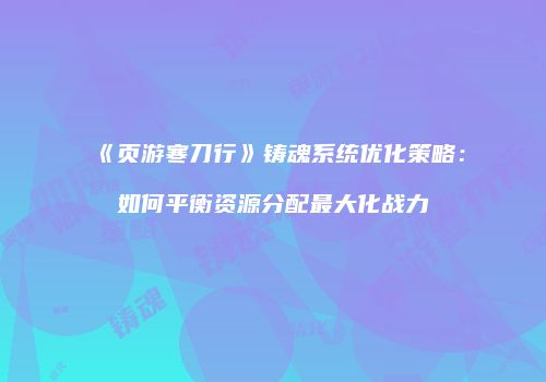 《页游寒刀行》铸魂系统优化策略：如何平衡资源分配最大化战力