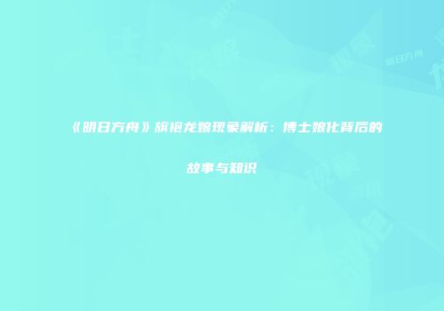 《明日方舟》旗袍龙娘现象解析：博士娘化背后的故事与知识