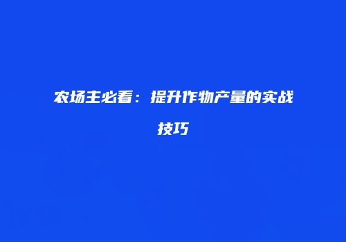 农场主必看：提升作物产量的实战技巧