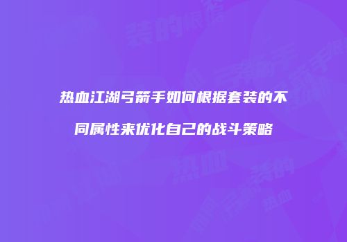 热血江湖弓箭手如何根据套装的不同属性来优化自己的战斗策略