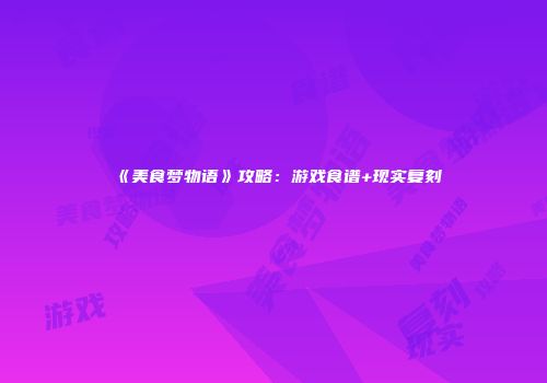 《美食梦物语》攻略：游戏食谱+现实复刻