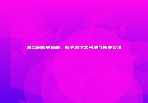 海盗船密室逃脱：新手必学思考法与闯关实录