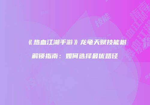 《热血江湖手游》龙龟天赋技能树解锁指南：如何选择最优路径