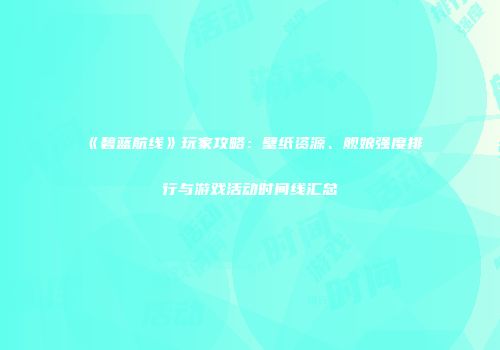 《碧蓝航线》玩家攻略：壁纸资源、舰娘强度排行与游戏活动时间线汇总