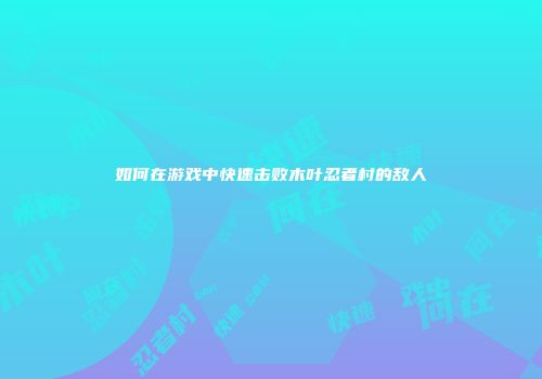 如何在游戏中快速击败木叶忍者村的敌人