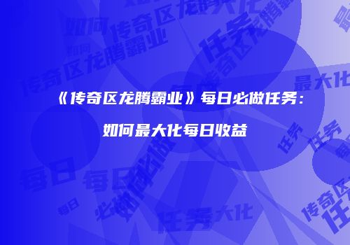 《传奇区龙腾霸业》每日必做任务：如何最大化每日收益