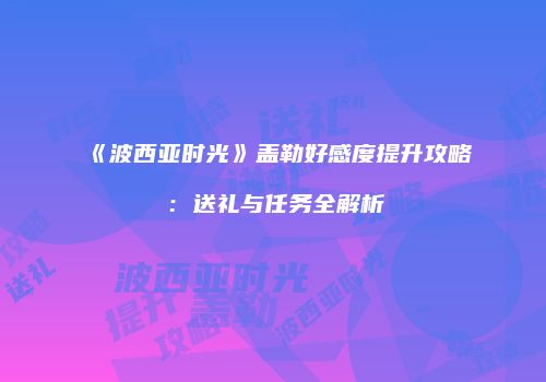 《波西亚时光》盖勒好感度提升攻略：送礼与任务全解析