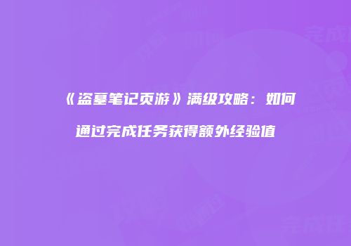 《盗墓笔记页游》满级攻略：如何通过完成任务获得额外经验值