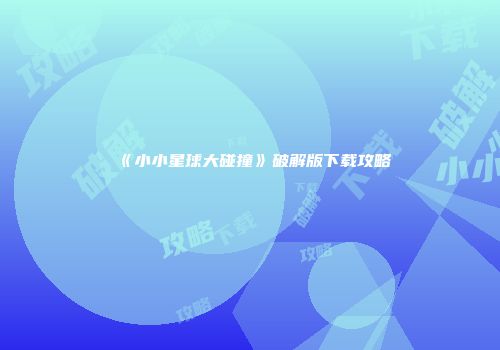 《小小星球大碰撞》破解版下载攻略
