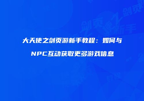大天使之剑页游新手教程:如何与NPC互动获取更多游戏信息