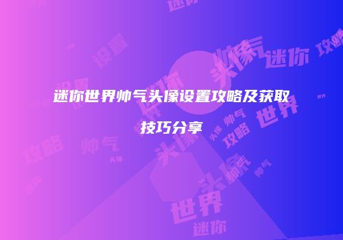 迷你世界帅气头像设置攻略及获取技巧分享