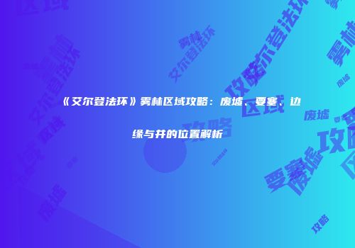 《艾尔登法环》雾林区域攻略：废墟、要塞、边缘与井的位置解析