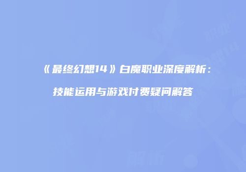 《最终幻想14》白魔职业深度解析：技能运用与游戏付费疑问解答