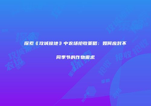 探索《攻城掠地》中农场抢收策略：如何应对不同季节的作物需求