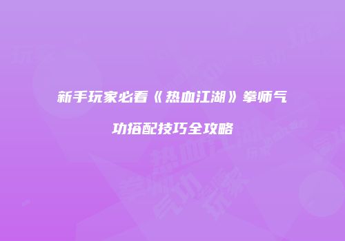 新手玩家必看《热血江湖》拳师气功搭配技巧全攻略