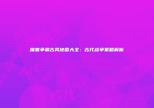 魔兽争霸古风地图大全：古代战争策略解析