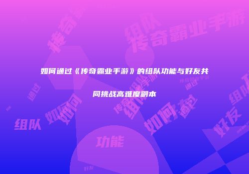 如何通过《传奇霸业手游》的组队功能与好友共同挑战高难度副本