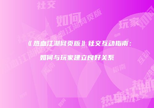 《热血江湖网页版》社交互动指南：如何与玩家建立良好关系