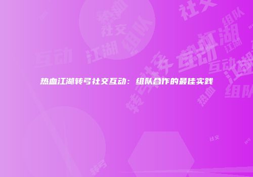 热血江湖转弓社交互动：组队合作的最佳实践