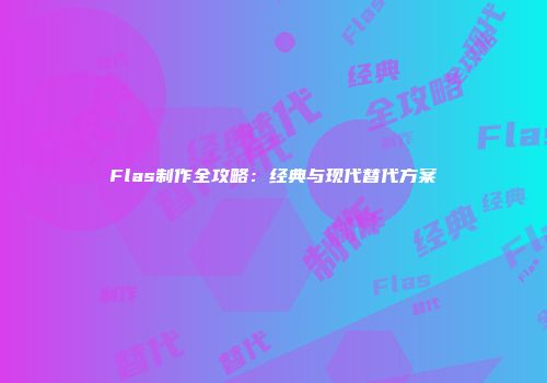 Flas制作全攻略：经典与现代替代方案