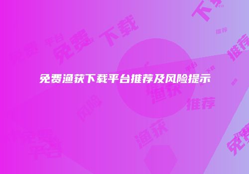 免费渔获下载平台推荐及风险提示