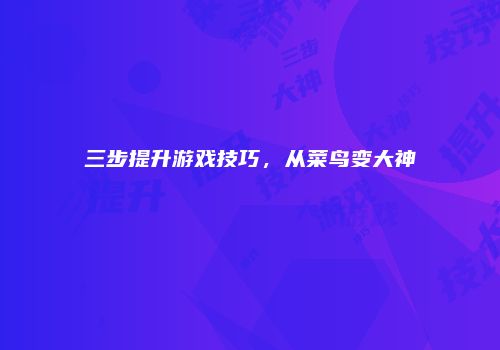 三步提升游戏技巧，从菜鸟变大神