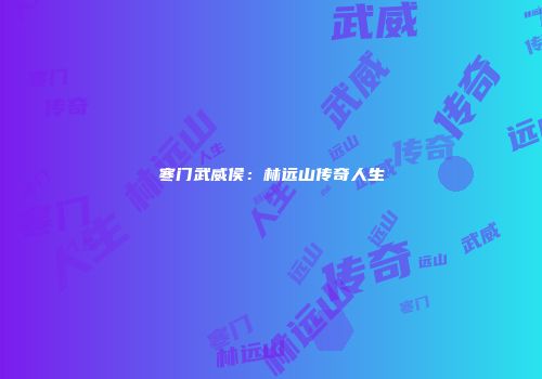 寒门武威侯：林远山传奇人生