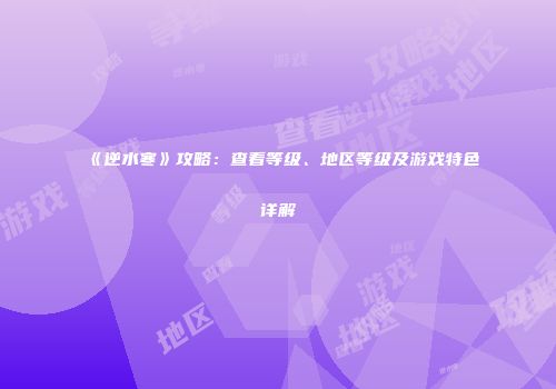 《逆水寒》攻略：查看等级、地区等级及游戏特色详解