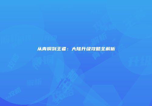 从青铜到王者：大陆升级攻略全解析