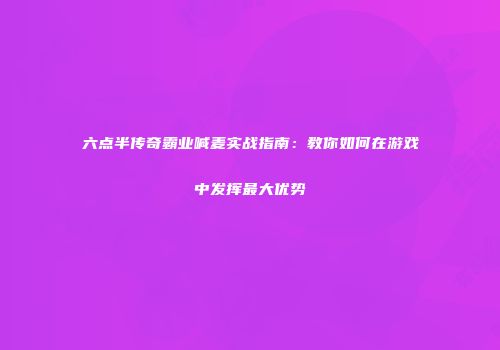 六点半传奇霸业喊麦实战指南：教你如何在游戏中发挥最大优势