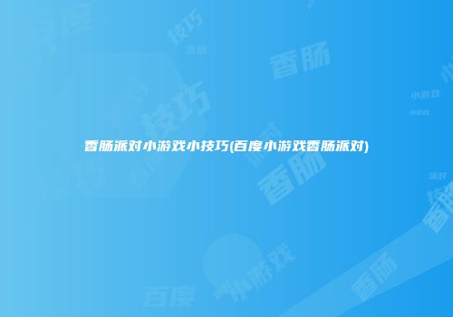 香肠派对小游戏小技巧(百度小游戏香肠派对)