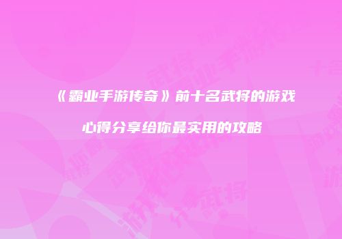 《霸业手游传奇》前十名武将的游戏心得分享给你最实用的攻略