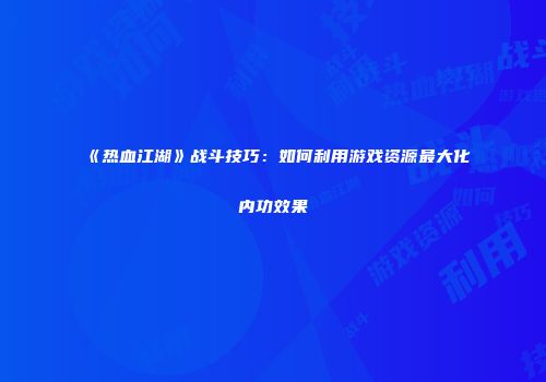 《热血江湖》战斗技巧:如何利用游戏资源最大化内功效果