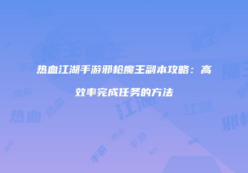 热血江湖手游邪枪魔王副本攻略:高效率完成任务的方法
