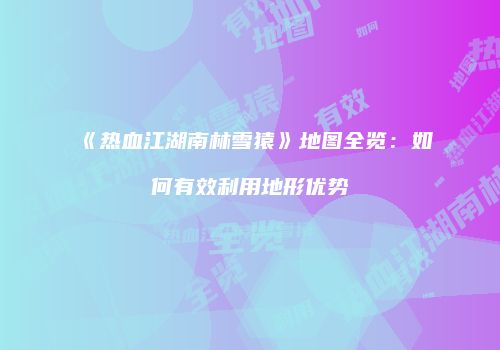《热血江湖南林雪猿》地图全览:如何有效利用地形优势