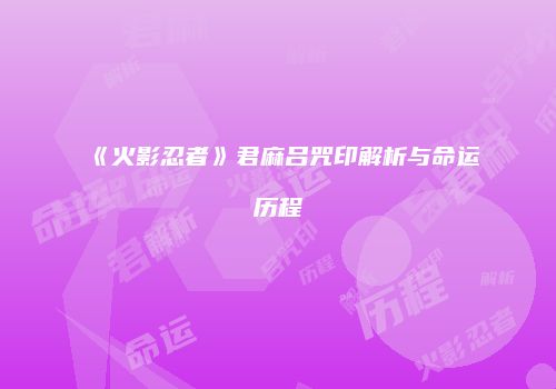 《火影忍者》君麻吕咒印解析与命运历程